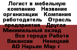 Логист в мебельную компанию › Название организации ­ Компания-работодатель › Отрасль предприятия ­ Другое › Минимальный оклад ­ 20 000 - Все города Работа » Вакансии   . Ненецкий АО,Нарьян-Мар г.